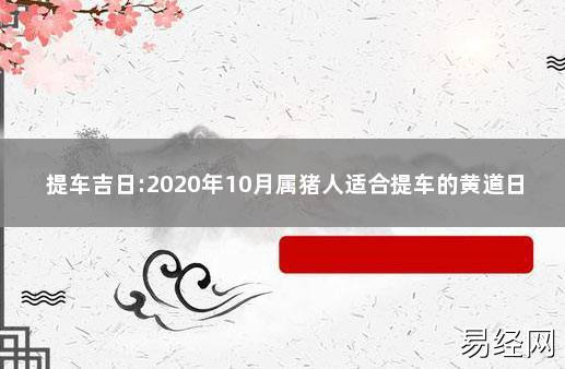 2023年10月属猪人适合提车的黄道日子 2023年10月新车提车吉日吉时