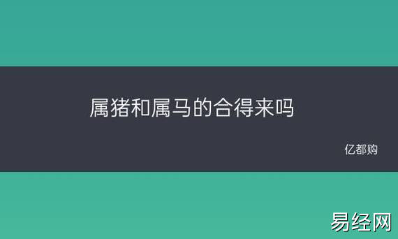 属猪和属马的合得来吗 属猪和属马的合不