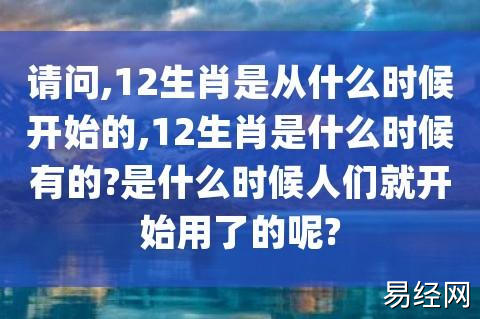 请问12生肖是从什么时候开始的12生肖是什么时候有的是什么时候人们就