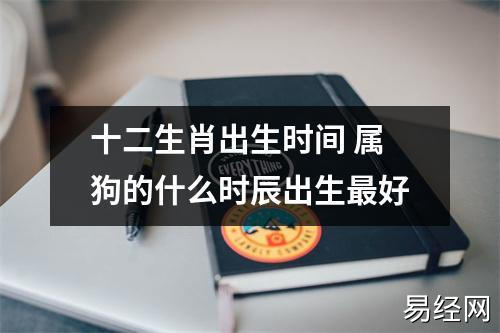 十二生肖出生时间 属狗的什么时辰出生更好