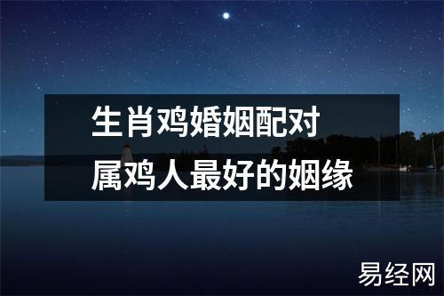 生肖鸡婚姻配对 属鸡人最好的姻缘