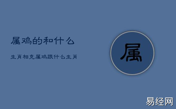 属鸡的和什么生肖相克,属鸡跟什么生肖相克