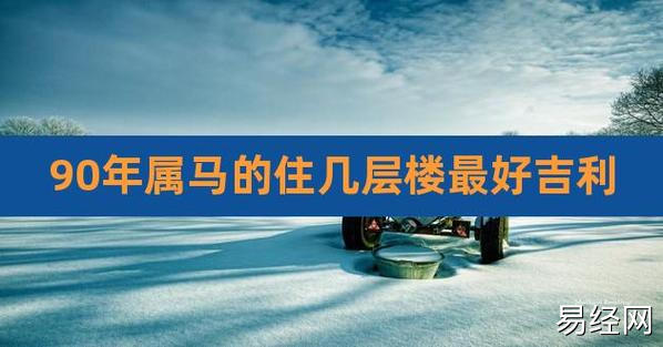 90年属马的住几层楼最好吉利,1990年属马买房几楼好