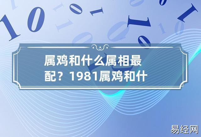 属鸡和什么属相最配? 1981属鸡和什么属相最配