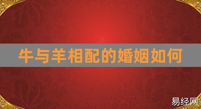 牛与羊相配的婚姻如何(属牛和羊相配婚姻如何)