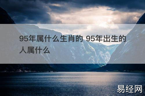 95年属什么生肖的 95年出生的人属什么