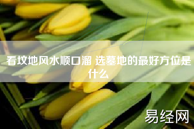 看坟地风水顺口溜 选墓地的最好方位是什么