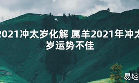 【太岁知识】2021冲太岁化解 属羊2021年冲太岁运势不佳,最新太岁