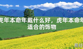 【太岁】虎年本命年戴什么好，虎年本命年适合的饰物最新