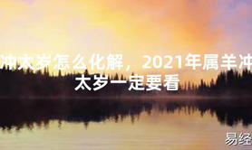 【2024太岁知识】冲太岁怎么化解，2021年属羊冲太岁一定要看,最新太岁