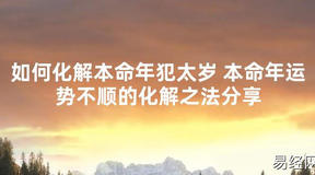 【太岁知识】如何化解本命年犯太岁 本命年运势不顺的化解之法分享,最新太岁