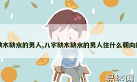 【最新五行】八字缺木缺水的男人,八字缺木缺水的男人住什么朝向的房子,五行知识推荐