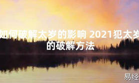 【太岁知识】如何破解太岁的影响 2021犯太岁的破解方法,最新太岁