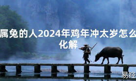 2024最新属兔的人2024年鸡年冲太岁怎么化解【化解太岁】