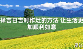 2024最新风水,择吉日吉时作灶的方法 让生活更加顺利如意【易经风水好运】