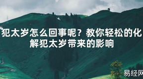 【2024太岁知识】犯太岁怎么回事呢？教你轻松的化解犯太岁带来的影响,最新太岁