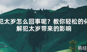 【2024太岁知识】犯太岁怎么回事呢？教你轻松的化解犯太岁带来的影响,最新太岁