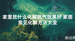 【2024最新风水】家里放什么化解煞气效果好 家居常见化解方法大全【好运风水】