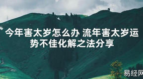 【太岁知识】今年害太岁怎么办 流年害太岁运势不佳化解之法分享,最新太岁