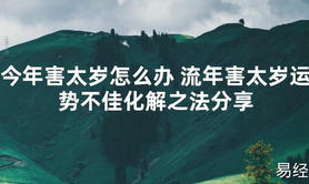 【太岁知识】今年害太岁怎么办 流年害太岁运势不佳化解之法分享,最新太岁