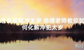 【太岁知识】怎么破解冲太岁 命理老师教你如何化解冲犯太岁,最新太岁