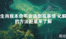 【太岁知识】生肖猴本命年会遇倒霉事情 化解的方法赶紧来了解,最新太岁