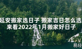 【2024最新风水】延安搬家选日子 搬家吉日怎么选 来看2024年1月搬家好日子【好运风水】