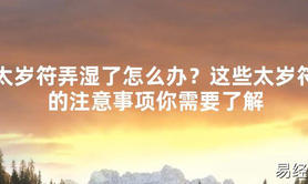 【2024太岁知识】太岁符弄湿了怎么办？这些太岁符的注意事项你需要了解,最新太岁