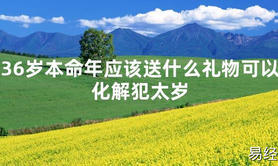 【太岁知识】36岁本命年应该送什么礼物可以化解犯太岁,最新太岁