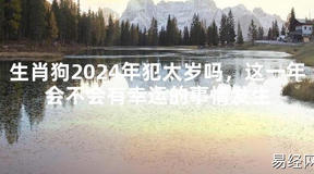 2024最新生肖狗2024年犯太岁吗，这一年会不会有幸运的事情发生【化解太岁】