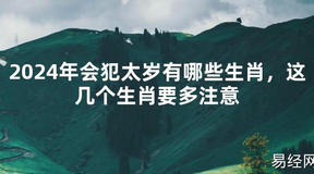 【化解太岁】2024年会犯太岁有哪些生肖，这几个生肖要多注意，最新