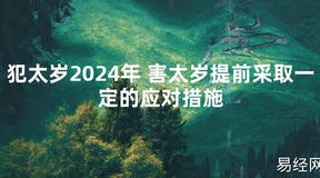 2024最新犯太岁2024年 害太岁提前采取一定的应对措施【化解太岁】