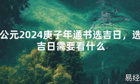 [最新风水]公元2024庚子年通书选吉日，选吉日需要看什么【易经网推荐】