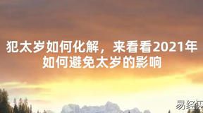 【太岁】犯太岁如何化解，来看看2021年如何避免太岁的影响最新