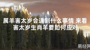 【太岁知识】属羊害太岁会遇到什么事情 来看害太岁生肖羊要如何应对,最新太岁