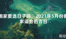 【2024最新风水】搬家要选日子吗，2021年5月份搬家适合的吉日【好运风水】