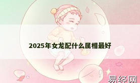 【属龙】2025年女龙配什么属相最好,2024生肖龙