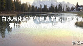 【太岁】白水晶化解煞气是真的吗，白水晶有什么功效，需要注意什么最新