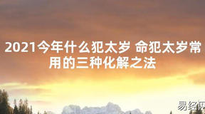 【太岁知识】2021今年什么犯太岁 命犯太岁常用的三种化解之法,最新太岁