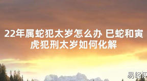 【太岁】22年属蛇犯太岁怎么办 巳蛇和寅虎犯刑太岁如何化解最新