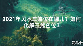 【2024最新风水】2021年风水三煞位在哪儿？如何化解三煞凶位？【好运风水】