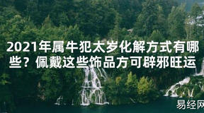 【2024太岁知识】2021年属牛犯太岁化解方式有哪些？佩戴这些饰品方可辟邪旺运,最新太岁