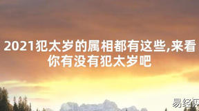 【太岁知识】2021犯太岁的属相都有这些,来看你有没有犯太岁吧,最新太岁