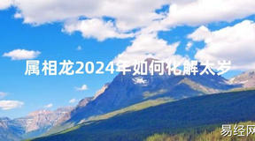 2024最新属相龙2024年如何化解太岁【化解太岁】