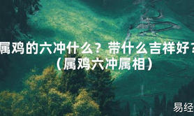 2024最新属鸡的六冲什么？带什么吉祥好？（属鸡六冲属相）【化解太岁】