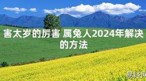 2024最新害太岁的厉害 属兔人2024年解决的方法【化解太岁】