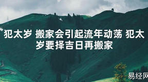 【太岁知识】犯太岁 搬家会引起流年动荡 犯太岁要择吉日再搬家,最新太岁