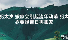 【太岁知识】犯太岁 搬家会引起流年动荡 犯太岁要择吉日再搬家,最新太岁