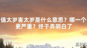 【2024太岁知识】值太岁害太岁是什么意思？哪一个更严重？终于弄明白了,最新太岁