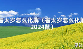 2024最新害太岁怎么化解（害太岁怎么化解2024鼠）【化解太岁】